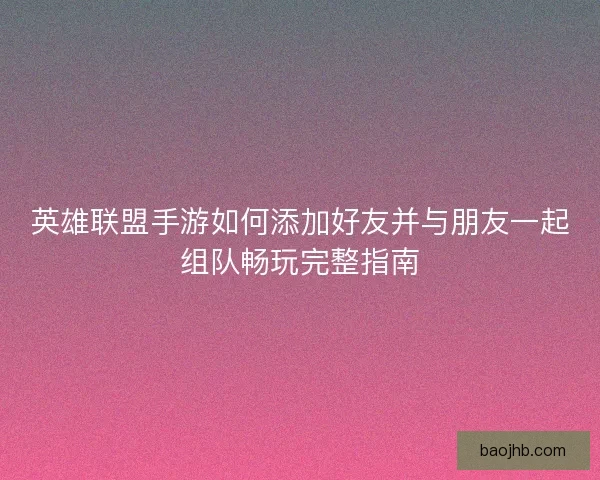 英雄联盟手游如何添加好友并与朋友一起组队畅玩完整指南