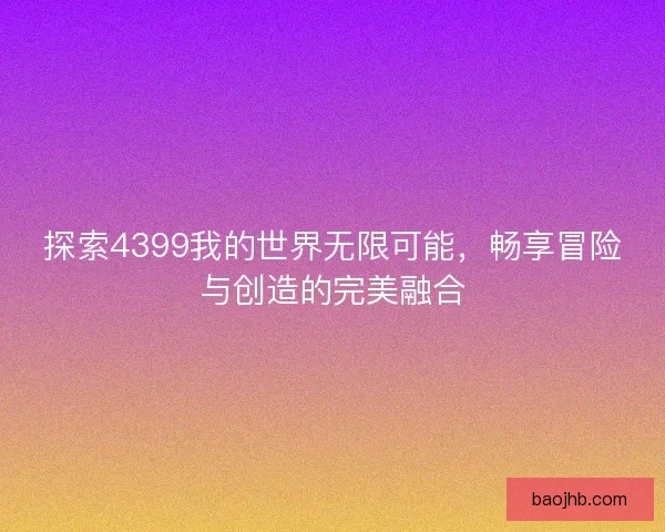 探索4399我的世界无限可能，畅享冒险与创造的完美融合