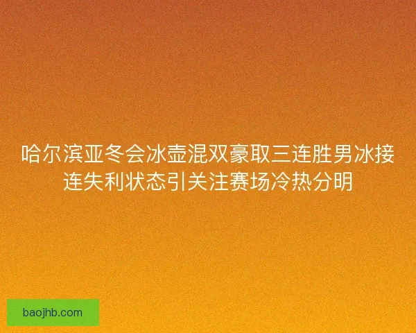 哈尔滨亚冬会冰壶混双豪取三连胜男冰接连失利状态引关注赛场冷热分明