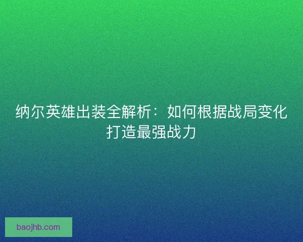 纳尔英雄出装全解析：如何根据战局变化打造最强战力