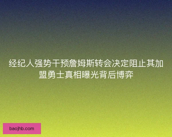 经纪人强势干预詹姆斯转会决定阻止其加盟勇士真相曝光背后博弈