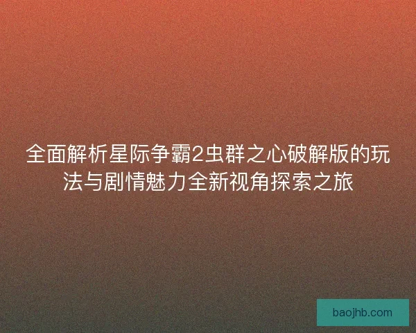 全面解析星际争霸2虫群之心破解版的玩法与剧情魅力全新视角探索之旅