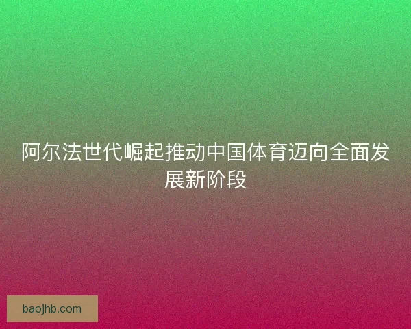 阿尔法世代崛起推动中国体育迈向全面发展新阶段