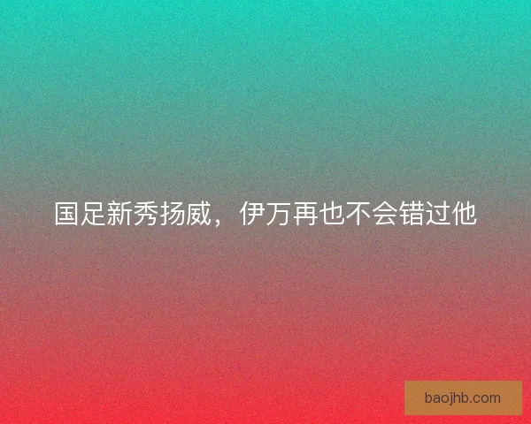 国足新秀扬威，伊万再也不会错过他